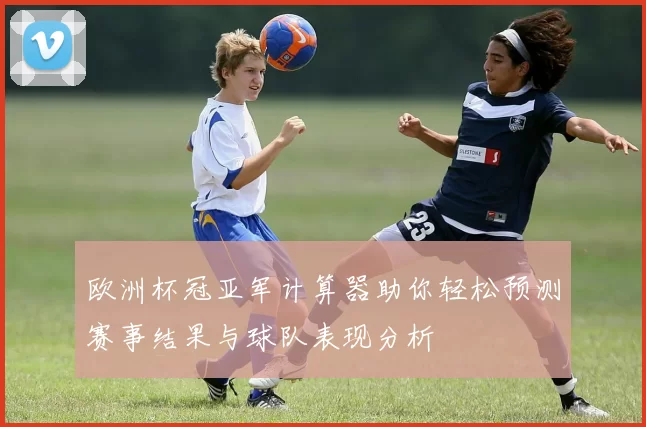 欧洲杯冠亚军计算器助你轻松预测赛事结果与球队表现分析