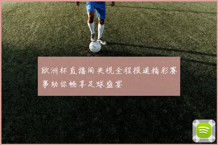 欧洲杯直播间央视全程报道精彩赛事助你畅享足球盛宴
