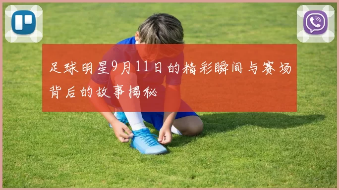 足球明星9月11日的精彩瞬间与赛场背后的故事揭秘