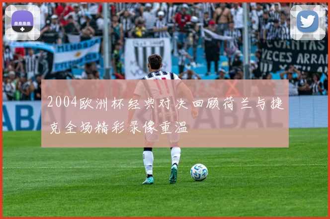 2004欧洲杯经典对决回顾荷兰与捷克全场精彩录像重温