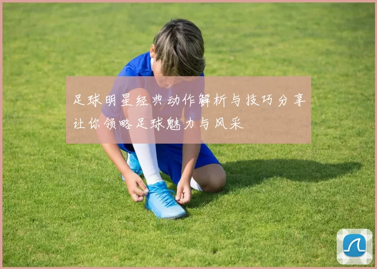 足球明星经典动作解析与技巧分享让你领略足球魅力与风采