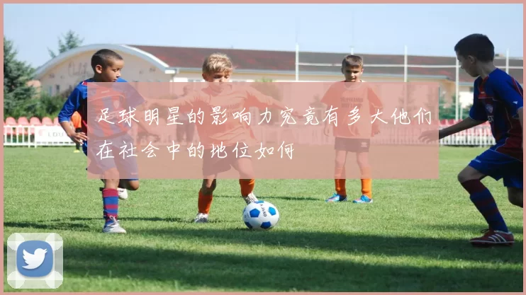 足球明星的影响力究竟有多大他们在社会中的地位如何