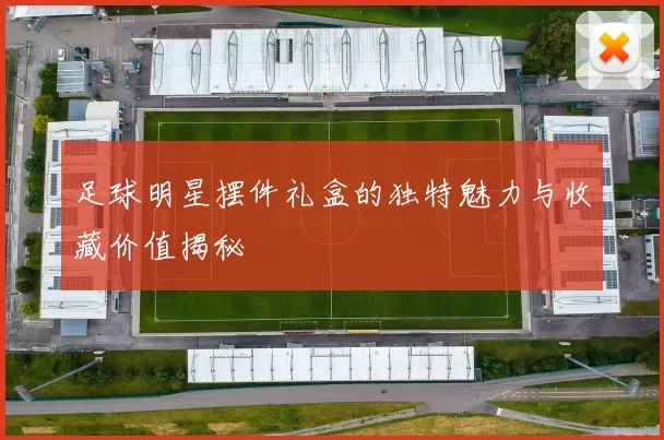 足球明星摆件礼盒的独特魅力与收藏价值揭秘