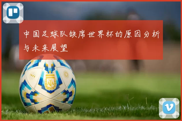 中国足球队缺席世界杯的原因分析与未来展望