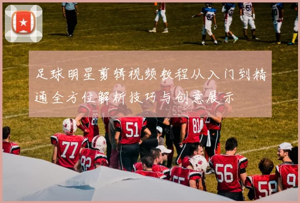 足球明星剪辑视频教程从入门到精通全方位解析技巧与创意展示